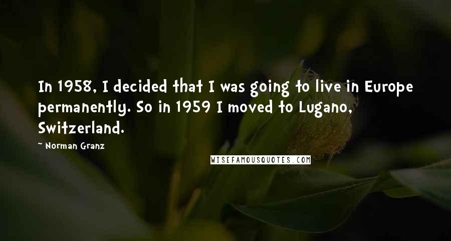 Norman Granz Quotes: In 1958, I decided that I was going to live in Europe permanently. So in 1959 I moved to Lugano, Switzerland.