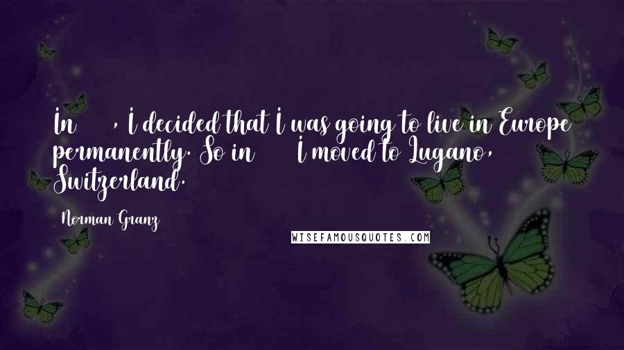 Norman Granz Quotes: In 1958, I decided that I was going to live in Europe permanently. So in 1959 I moved to Lugano, Switzerland.