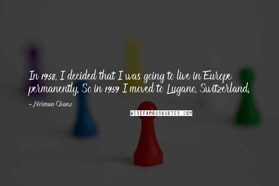 Norman Granz Quotes: In 1958, I decided that I was going to live in Europe permanently. So in 1959 I moved to Lugano, Switzerland.