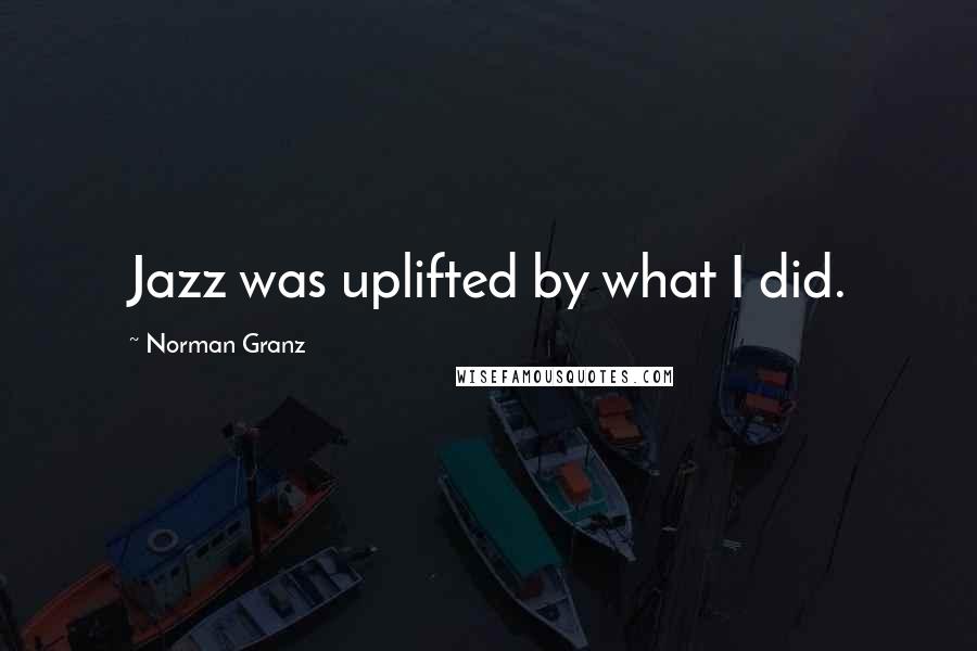 Norman Granz Quotes: Jazz was uplifted by what I did.