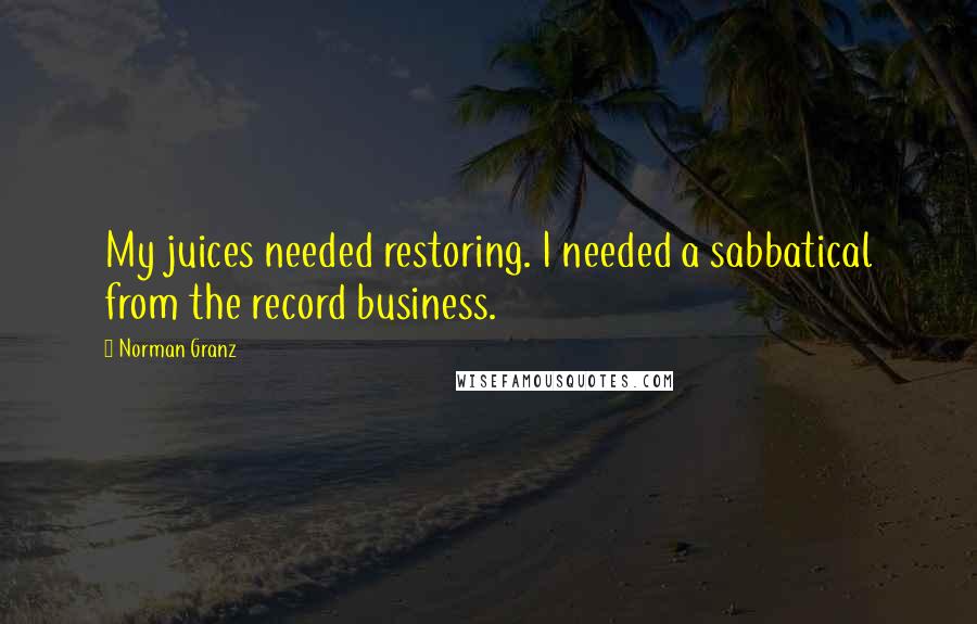 Norman Granz Quotes: My juices needed restoring. I needed a sabbatical from the record business.