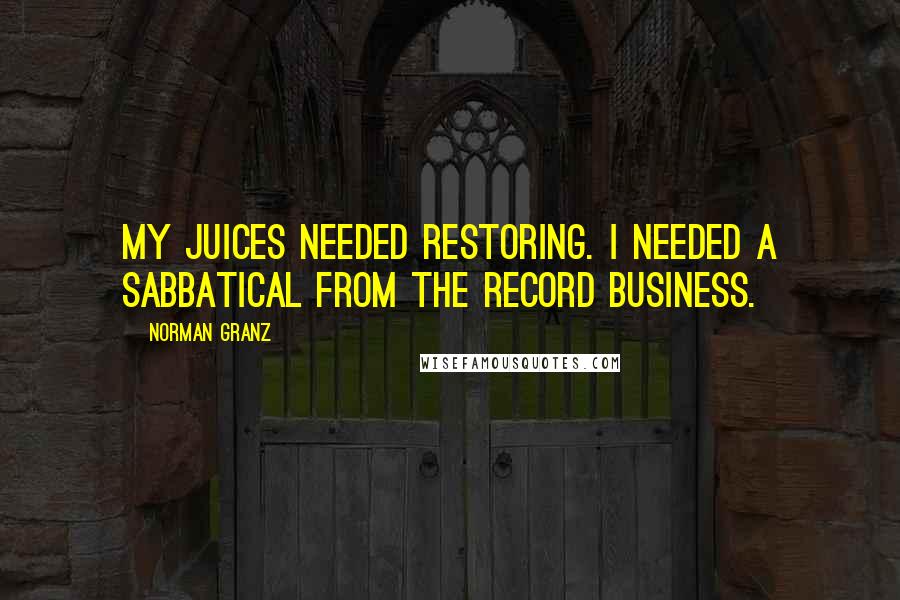 Norman Granz Quotes: My juices needed restoring. I needed a sabbatical from the record business.