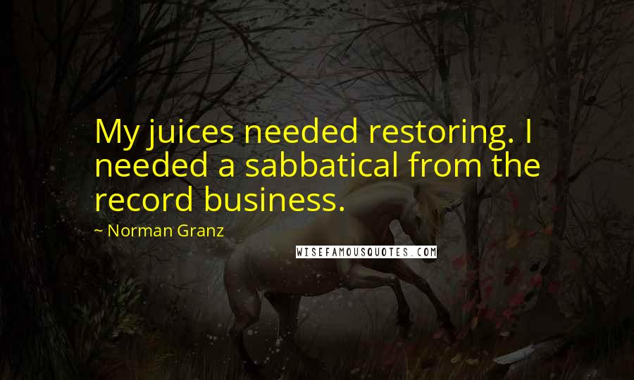 Norman Granz Quotes: My juices needed restoring. I needed a sabbatical from the record business.