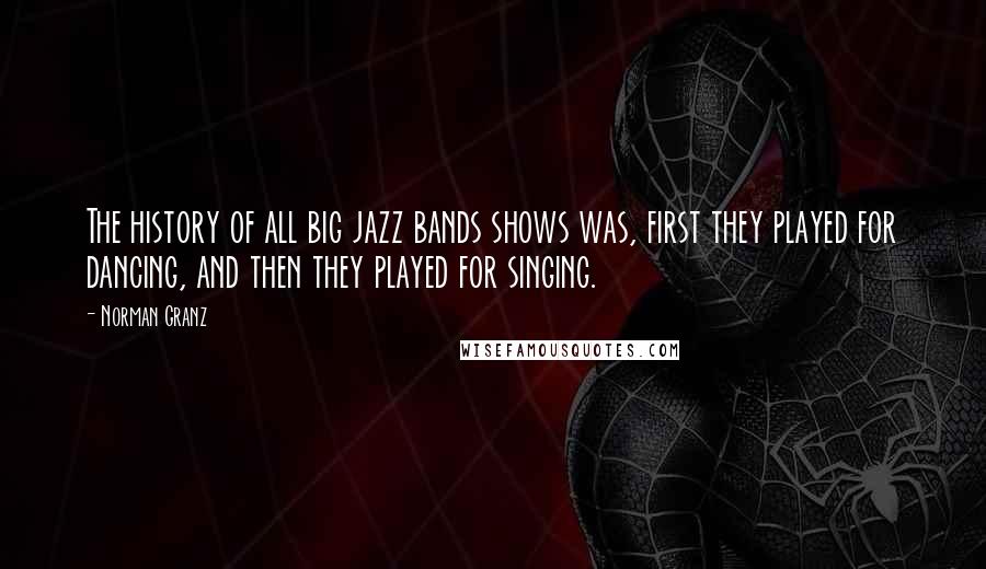 Norman Granz Quotes: The history of all big jazz bands shows was, first they played for dancing, and then they played for singing.