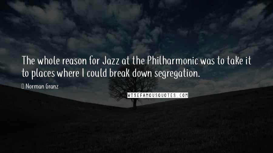 Norman Granz Quotes: The whole reason for Jazz at the Philharmonic was to take it to places where I could break down segregation.