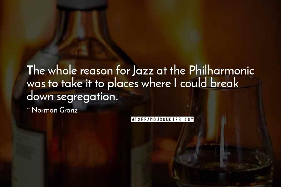 Norman Granz Quotes: The whole reason for Jazz at the Philharmonic was to take it to places where I could break down segregation.