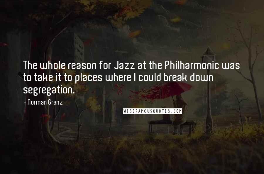 Norman Granz Quotes: The whole reason for Jazz at the Philharmonic was to take it to places where I could break down segregation.