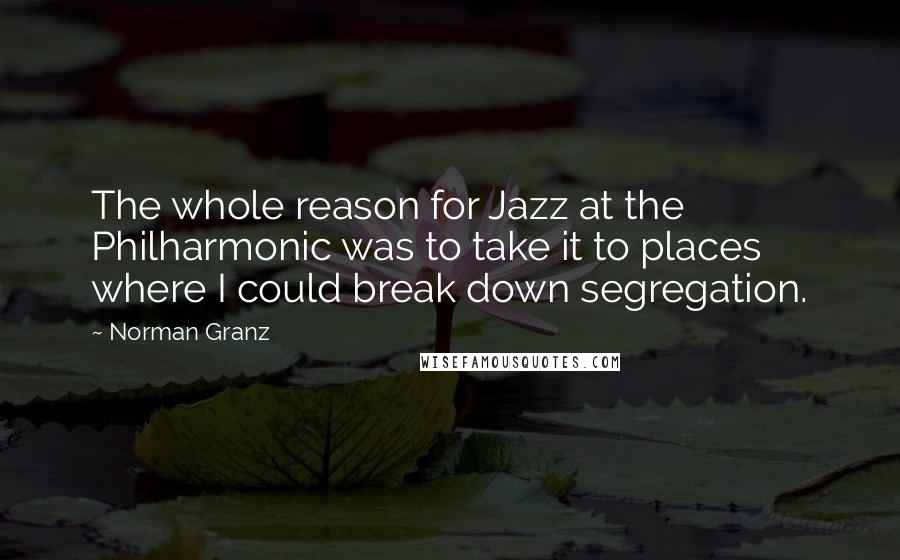 Norman Granz Quotes: The whole reason for Jazz at the Philharmonic was to take it to places where I could break down segregation.