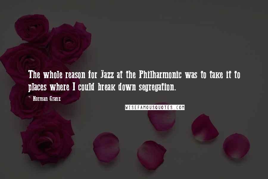 Norman Granz Quotes: The whole reason for Jazz at the Philharmonic was to take it to places where I could break down segregation.