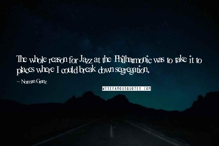 Norman Granz Quotes: The whole reason for Jazz at the Philharmonic was to take it to places where I could break down segregation.