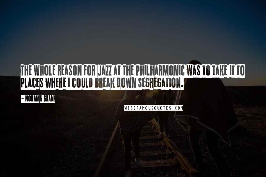 Norman Granz Quotes: The whole reason for Jazz at the Philharmonic was to take it to places where I could break down segregation.