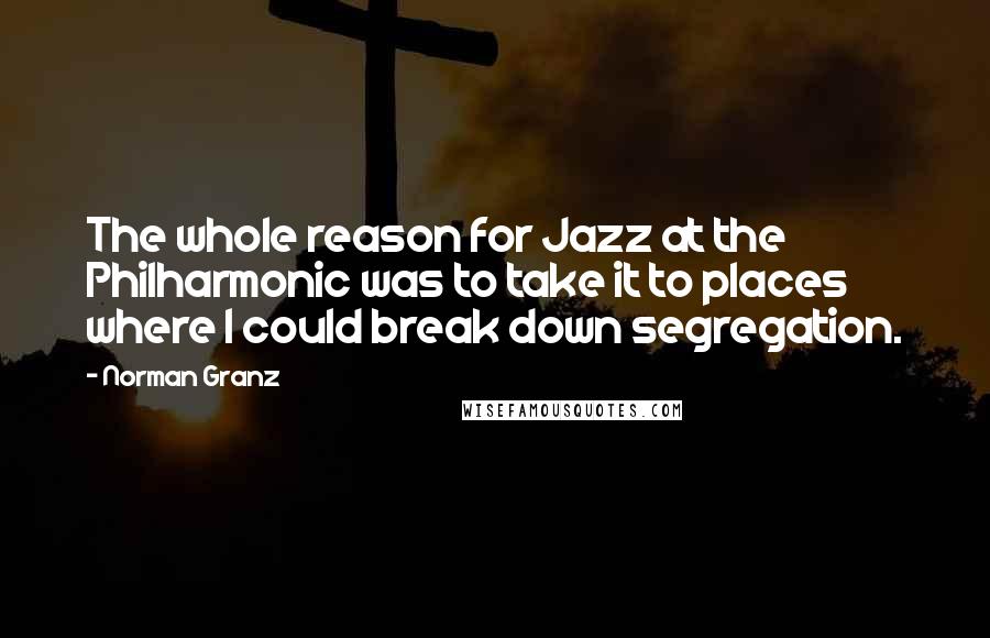 Norman Granz Quotes: The whole reason for Jazz at the Philharmonic was to take it to places where I could break down segregation.