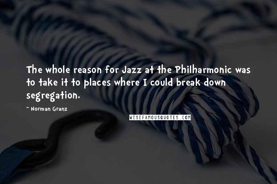 Norman Granz Quotes: The whole reason for Jazz at the Philharmonic was to take it to places where I could break down segregation.