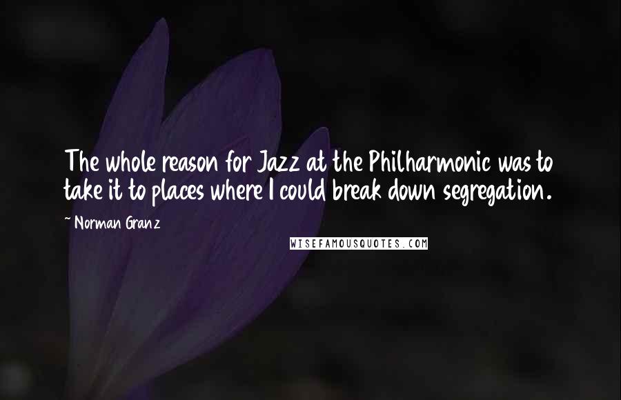 Norman Granz Quotes: The whole reason for Jazz at the Philharmonic was to take it to places where I could break down segregation.