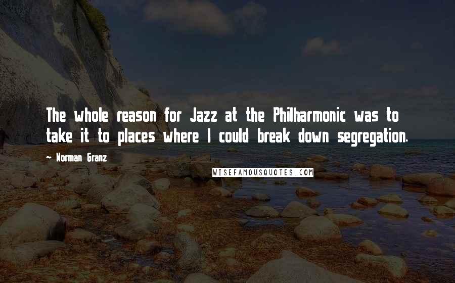 Norman Granz Quotes: The whole reason for Jazz at the Philharmonic was to take it to places where I could break down segregation.