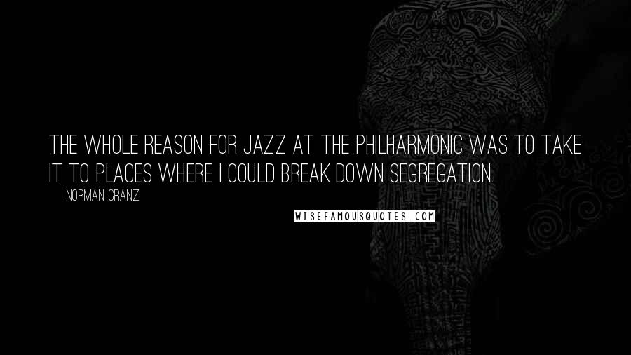 Norman Granz Quotes: The whole reason for Jazz at the Philharmonic was to take it to places where I could break down segregation.