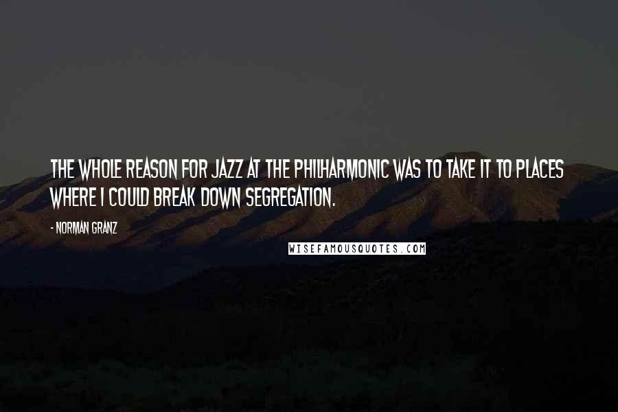 Norman Granz Quotes: The whole reason for Jazz at the Philharmonic was to take it to places where I could break down segregation.