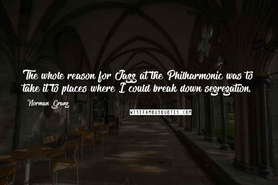 Norman Granz Quotes: The whole reason for Jazz at the Philharmonic was to take it to places where I could break down segregation.