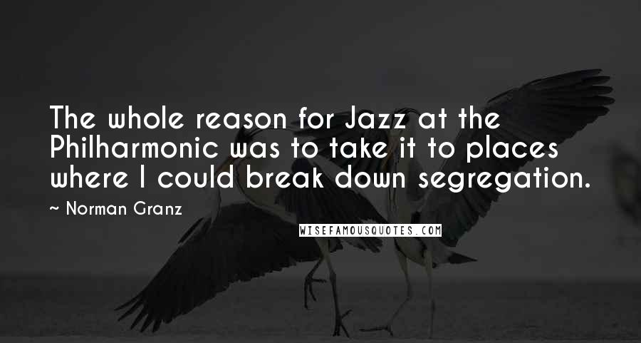 Norman Granz Quotes: The whole reason for Jazz at the Philharmonic was to take it to places where I could break down segregation.