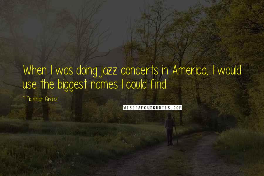 Norman Granz Quotes: When I was doing jazz concerts in America, I would use the biggest names I could find.