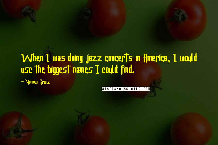 Norman Granz Quotes: When I was doing jazz concerts in America, I would use the biggest names I could find.