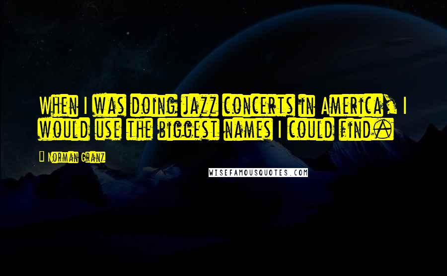 Norman Granz Quotes: When I was doing jazz concerts in America, I would use the biggest names I could find.