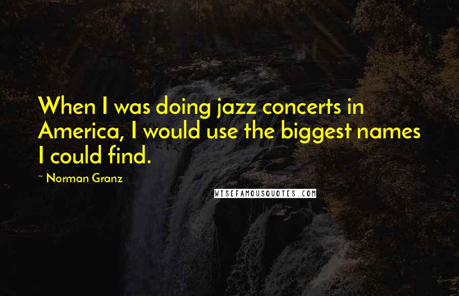 Norman Granz Quotes: When I was doing jazz concerts in America, I would use the biggest names I could find.