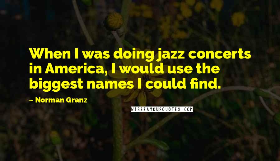 Norman Granz Quotes: When I was doing jazz concerts in America, I would use the biggest names I could find.