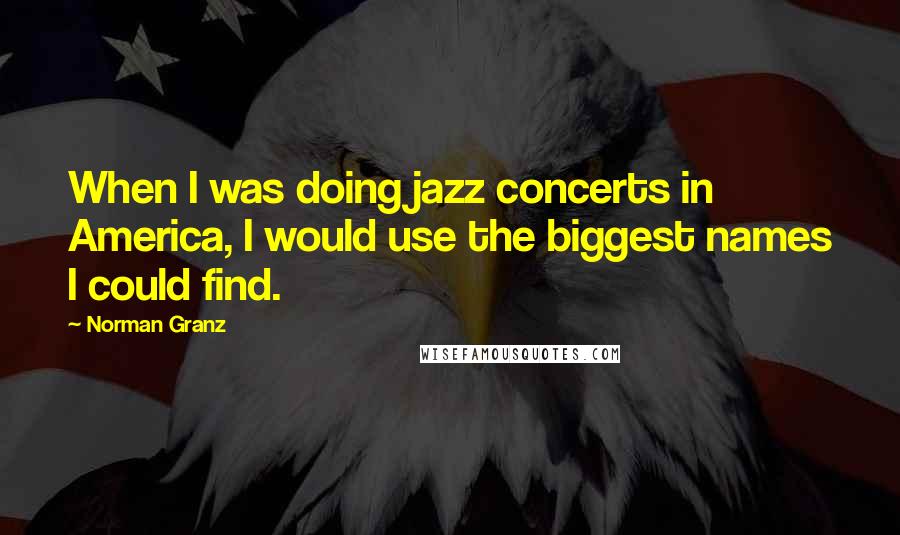 Norman Granz Quotes: When I was doing jazz concerts in America, I would use the biggest names I could find.