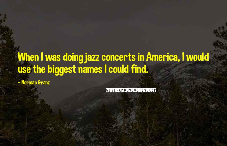 Norman Granz Quotes: When I was doing jazz concerts in America, I would use the biggest names I could find.