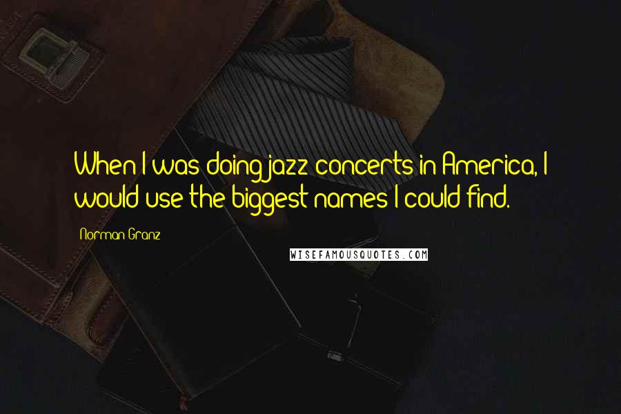 Norman Granz Quotes: When I was doing jazz concerts in America, I would use the biggest names I could find.