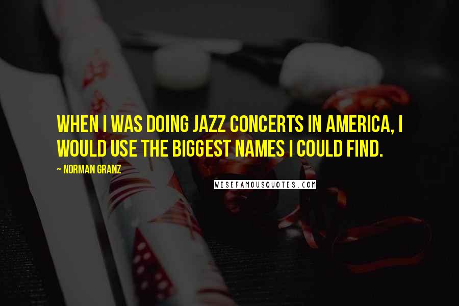 Norman Granz Quotes: When I was doing jazz concerts in America, I would use the biggest names I could find.