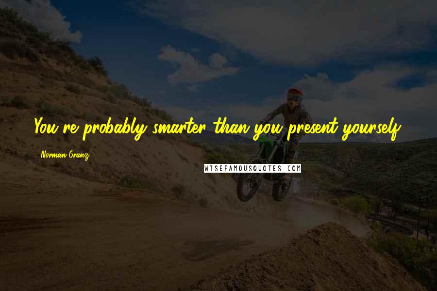 Norman Granz Quotes: You're probably smarter than you present yourself.