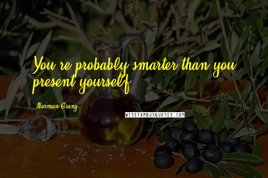 Norman Granz Quotes: You're probably smarter than you present yourself.