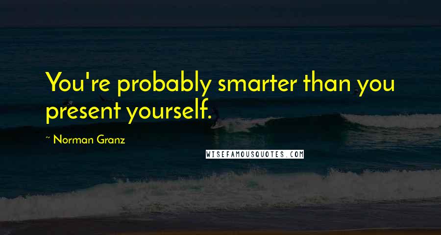 Norman Granz Quotes: You're probably smarter than you present yourself.