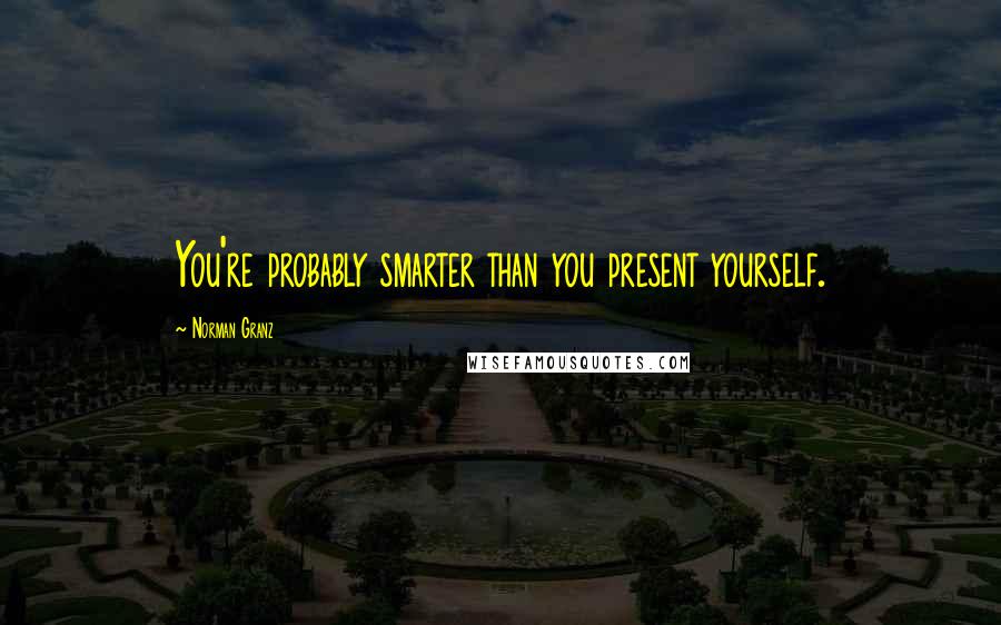 Norman Granz Quotes: You're probably smarter than you present yourself.