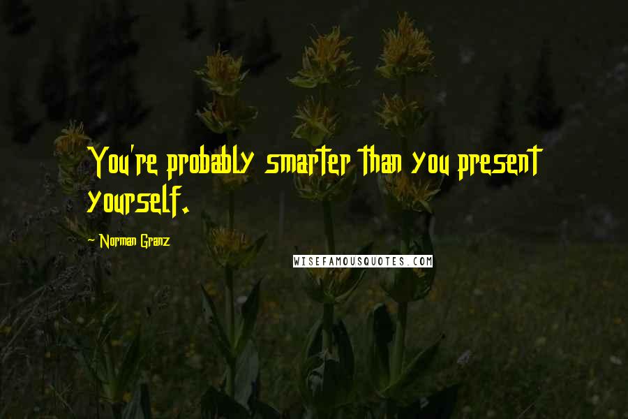 Norman Granz Quotes: You're probably smarter than you present yourself.