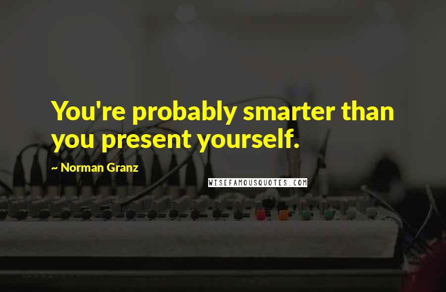 Norman Granz Quotes: You're probably smarter than you present yourself.