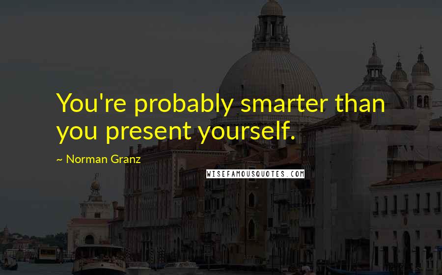Norman Granz Quotes: You're probably smarter than you present yourself.