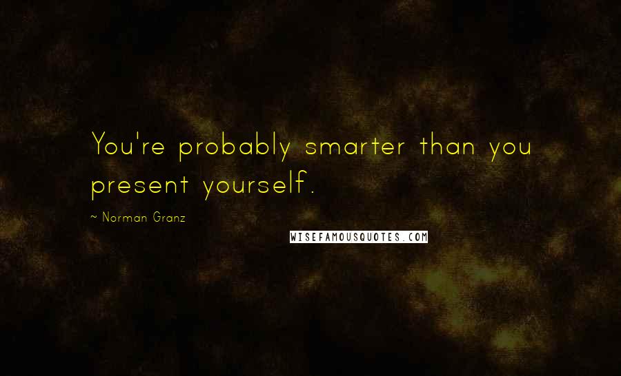Norman Granz Quotes: You're probably smarter than you present yourself.