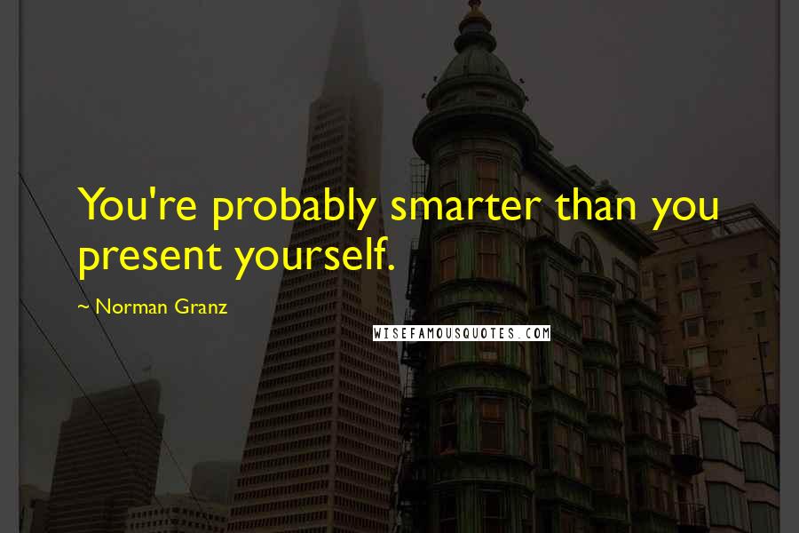 Norman Granz Quotes: You're probably smarter than you present yourself.