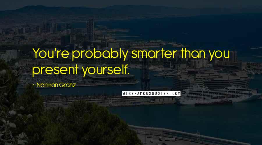 Norman Granz Quotes: You're probably smarter than you present yourself.