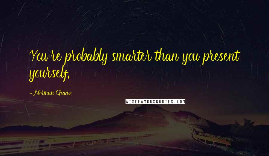 Norman Granz Quotes: You're probably smarter than you present yourself.