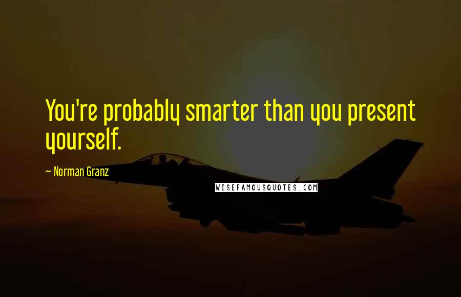 Norman Granz Quotes: You're probably smarter than you present yourself.