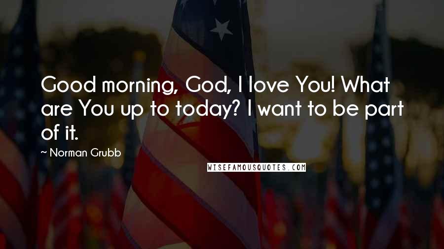 Norman Grubb Quotes: Good morning, God, I love You! What are You up to today? I want to be part of it.