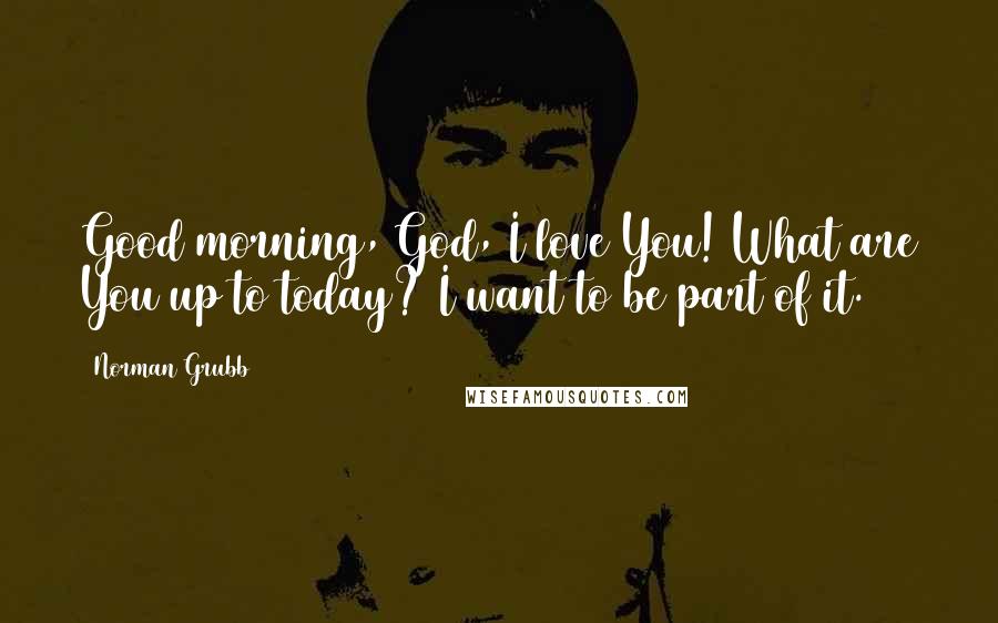 Norman Grubb Quotes: Good morning, God, I love You! What are You up to today? I want to be part of it.