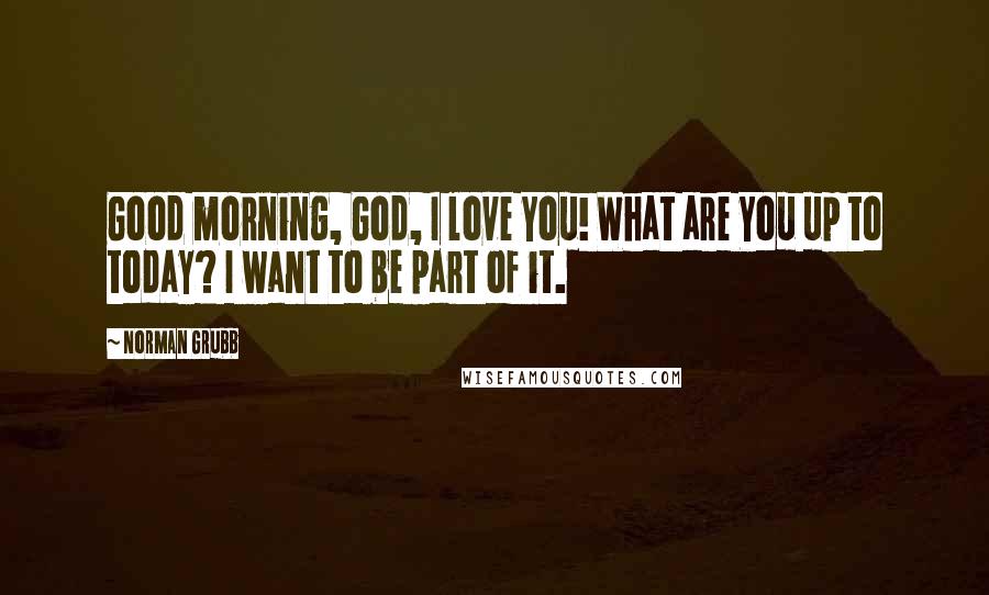 Norman Grubb Quotes: Good morning, God, I love You! What are You up to today? I want to be part of it.