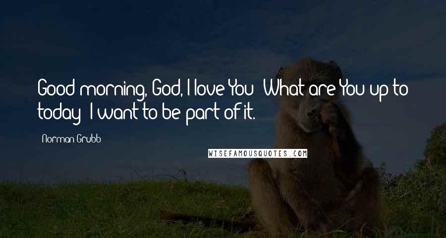 Norman Grubb Quotes: Good morning, God, I love You! What are You up to today? I want to be part of it.