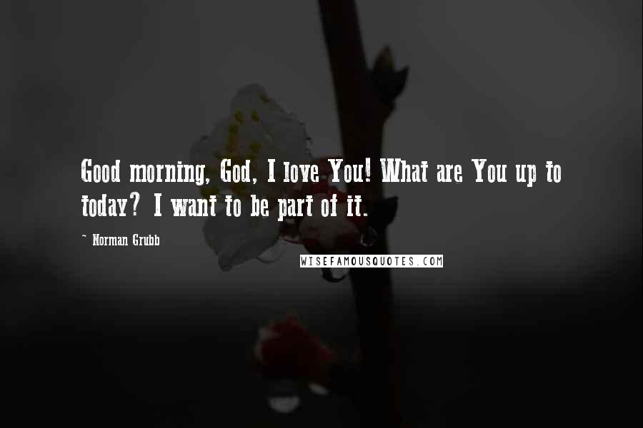 Norman Grubb Quotes: Good morning, God, I love You! What are You up to today? I want to be part of it.