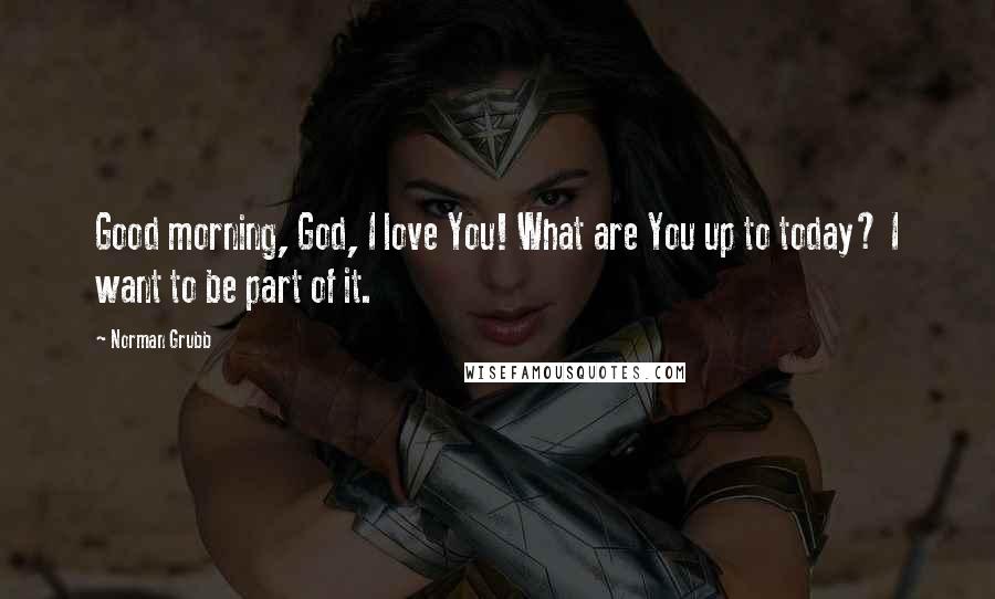Norman Grubb Quotes: Good morning, God, I love You! What are You up to today? I want to be part of it.